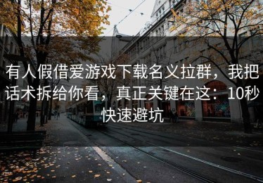 有人假借爱游戏下载名义拉群，我把话术拆给你看，真正关键在这：10秒快速避坑