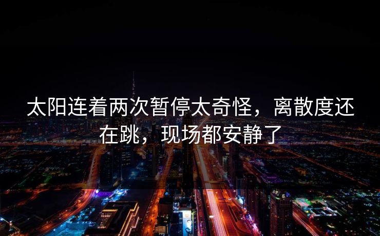 太阳连着两次暂停太奇怪,离散度还在跳,现场都安静了 太阳连着两次暂停太奇怪,离散度还在跳,现场都安静了