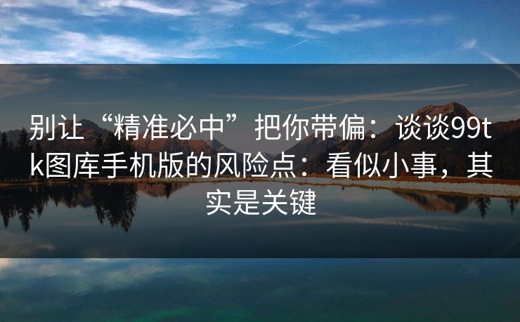 别让“精准必中”把你带偏:谈谈99tk图库手机版的风险点:看似小事,其实是关键 别让“精准必中”把你带偏:谈谈99tk图库手机版的风险点:看似小事,其实是关键