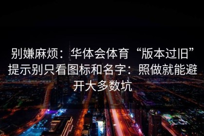 别嫌麻烦：华体会体育“版本过旧”提示别只看图标和名字：照做就能避开大多数坑