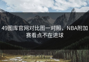 49图库官网对比图一对照，NBA附加赛看点不在进球