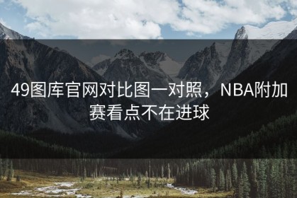 49图库官网对比图一对照，NBA附加赛看点不在进球