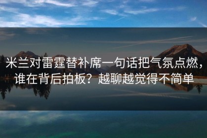 米兰对雷霆替补席一句话把气氛点燃，谁在背后拍板？越聊越觉得不简单
