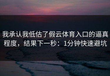 我承认我低估了假云体育入口的逼真程度，结果下一秒：1分钟快速避坑