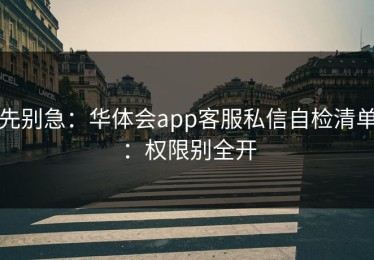 先别急：华体会app客服私信自检清单：权限别全开