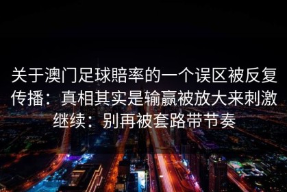 关于澳门足球賠率的一个误区被反复传播：真相其实是输赢被放大来刺激继续：别再被套路带节奏