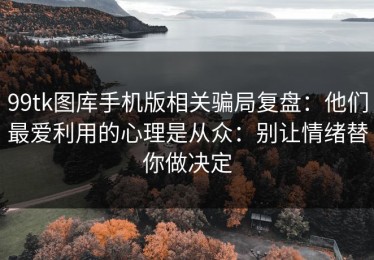 99tk图库手机版相关骗局复盘：他们最爱利用的心理是从众：别让情绪替你做决定