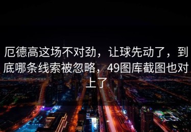 厄德高这场不对劲，让球先动了，到底哪条线索被忽略，49图库截图也对上了