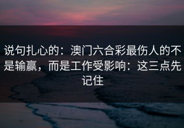 说句扎心的：澳门六合彩最伤人的不是输赢，而是工作受影响：这三点先记住