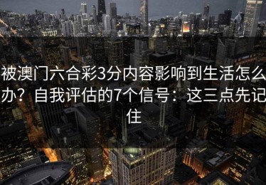 被澳门六合彩3分内容影响到生活怎么办？自我评估的7个信号：这三点先记住