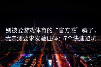 别被爱游戏体育的“官方感”骗了，我亲测要求发验证码：7个快速避坑