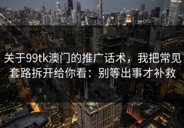 关于99tk澳门的推广话术，我把常见套路拆开给你看：别等出事才补救