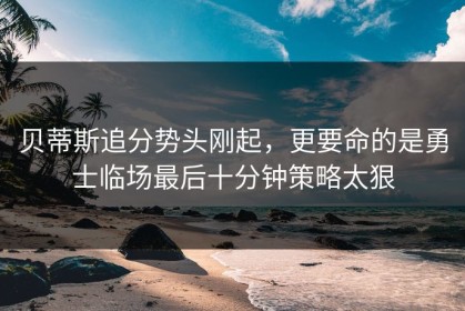 贝蒂斯追分势头刚起，更要命的是勇士临场最后十分钟策略太狠