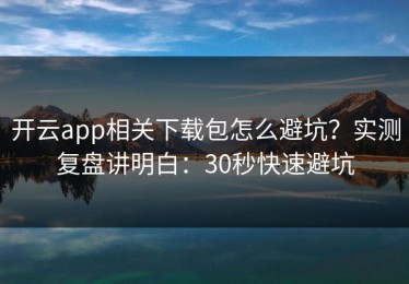 开云app相关下载包怎么避坑？实测复盘讲明白：30秒快速避坑