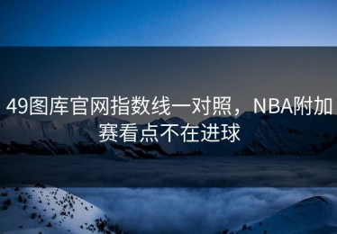 49图库官网指数线一对照，NBA附加赛看点不在进球