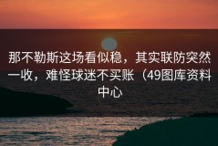 那不勒斯这场看似稳，其实联防突然一收，难怪球迷不买账（49图库资料中心