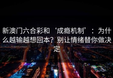 新澳门六合彩和‘成瘾机制’：为什么越输越想回本？别让情绪替你做决定