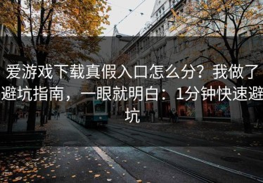 爱游戏下载真假入口怎么分？我做了避坑指南，一眼就明白：1分钟快速避坑