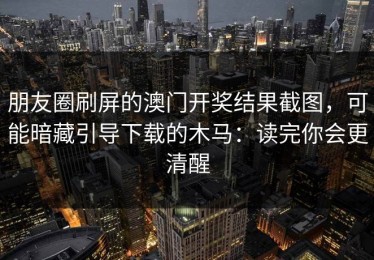 朋友圈刷屏的澳门开奖结果截图，可能暗藏引导下载的木马：读完你会更清醒
