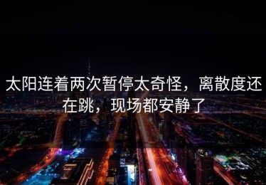 太阳连着两次暂停太奇怪，离散度还在跳，现场都安静了