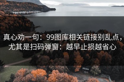 真心劝一句：99图库相关链接别乱点，尤其是扫码弹窗：越早止损越省心