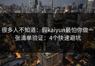 很多人不知道：假kaiyun最怕你做一张清单验证：4个快速避坑