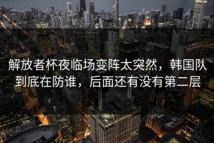 解放者杯夜临场变阵太突然，韩国队到底在防谁，后面还有没有第二层