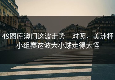 49图库澳门这波走势一对照，美洲杯小组赛这波大小球走得太怪