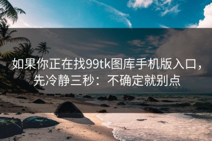 如果你正在找99tk图库手机版入口，先冷静三秒：不确定就别点