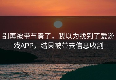 别再被带节奏了，我以为找到了爱游戏APP，结果被带去信息收割