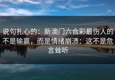 说句扎心的：新澳门六合彩最伤人的不是输赢，而是情绪崩溃：这不是危言耸听