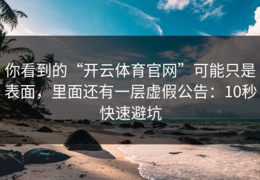 你看到的“开云体育官网”可能只是表面，里面还有一层虚假公告：10秒快速避坑