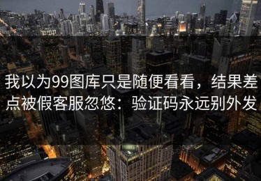 我以为99图库只是随便看看，结果差点被假客服忽悠：验证码永远别外发