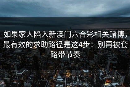 如果家人陷入新澳门六合彩相关赌博，最有效的求助路径是这4步：别再被套路带节奏