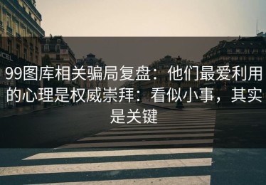 99图库相关骗局复盘：他们最爱利用的心理是权威崇拜：看似小事，其实是关键