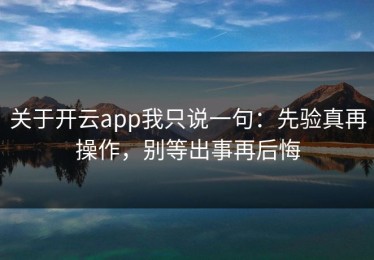 关于开云app我只说一句：先验真再操作，别等出事再后悔