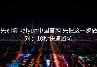 先别填 kaiyun中国官网 先把这一步做对：10秒快速避坑