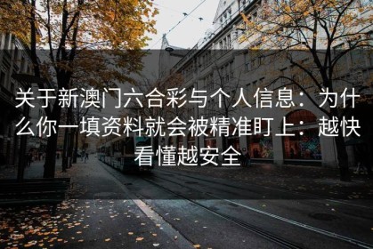 关于新澳门六合彩与个人信息：为什么你一填资料就会被精准盯上：越快看懂越安全