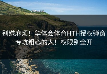 别嫌麻烦！华体会体育HTH授权弹窗专坑粗心的人！权限别全开