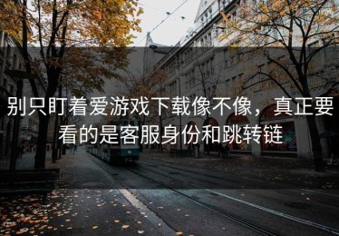 别只盯着爱游戏下载像不像，真正要看的是客服身份和跳转链