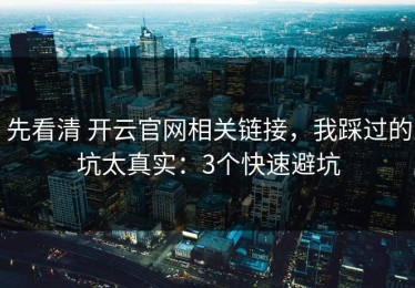 先看清 开云官网相关链接，我踩过的坑太真实：3个快速避坑