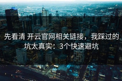 先看清 开云官网相关链接，我踩过的坑太真实：3个快速避坑