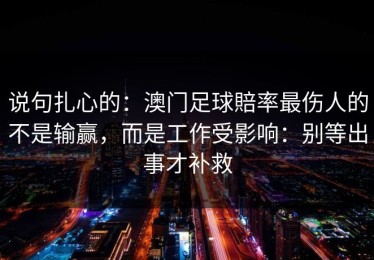 说句扎心的：澳门足球賠率最伤人的不是输赢，而是工作受影响：别等出事才补救
