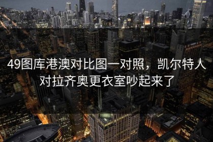 49图库港澳对比图一对照，凯尔特人对拉齐奥更衣室吵起来了