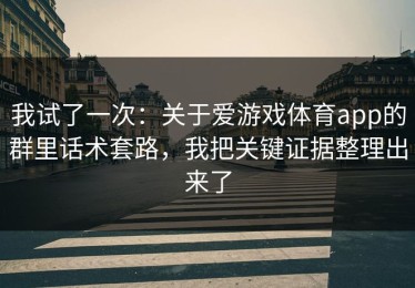我试了一次：关于爱游戏体育app的群里话术套路，我把关键证据整理出来了