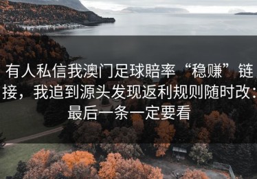 有人私信我澳门足球賠率“稳赚”链接，我追到源头发现返利规则随时改：最后一条一定要看