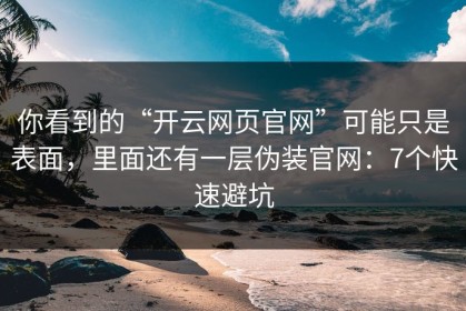 你看到的“开云网页官网”可能只是表面，里面还有一层伪装官网：7个快速避坑