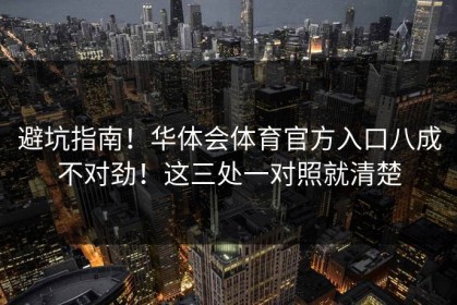 避坑指南！华体会体育官方入口八成不对劲！这三处一对照就清楚