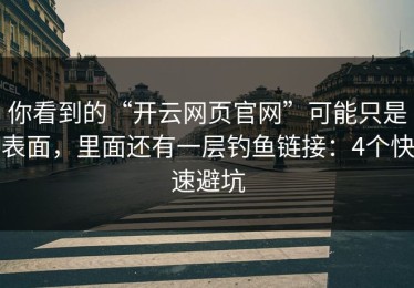 你看到的“开云网页官网”可能只是表面，里面还有一层钓鱼链接：4个快速避坑