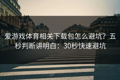 爱游戏体育相关下载包怎么避坑？五秒判断讲明白：30秒快速避坑